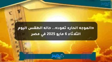 «الموجة الحارة تعود».. حالة الطقس اليوم الثلاثاء 6 مايو 2025 في مصر